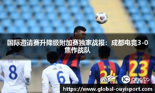 国际邀请赛升降级附加赛独家战报：成都电竞3-0焦作战队